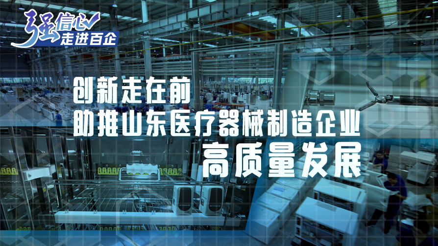 强信心·走进百企|创新走在前 助推山东医疗器械制造企业高质量发展